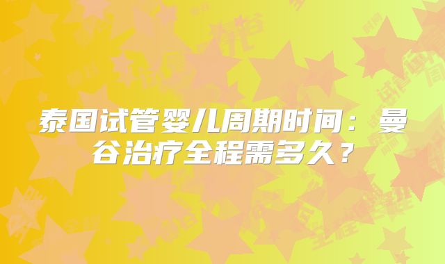 泰国试管婴儿周期时间：曼谷治疗全程需多久？
