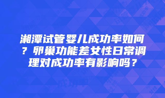 湘潭试管婴儿成功率如何？卵巢功能差女性日常调理对成功率有影响吗？
