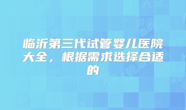 临沂第三代试管婴儿医院大全，根据需求选择合适的