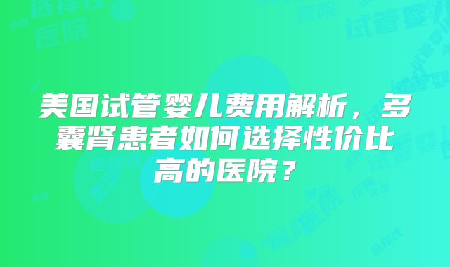美国试管婴儿费用解析，多囊肾患者如何选择性价比高的医院？