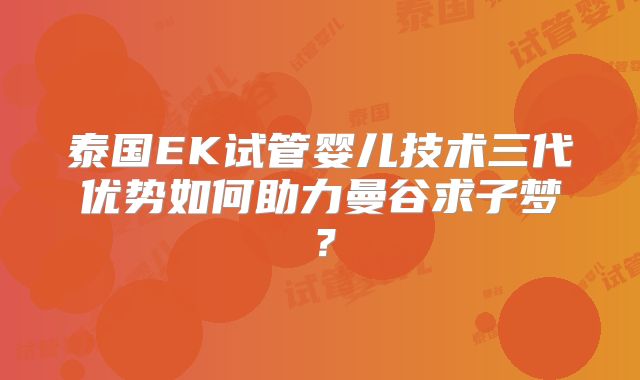 泰国EK试管婴儿技术三代优势如何助力曼谷求子梦？