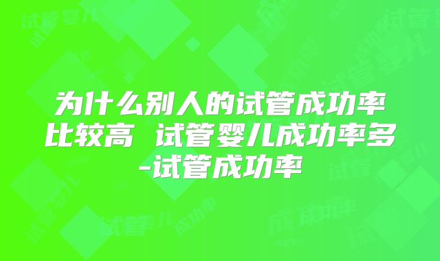 为什么别人的试管成功率比较高 试管婴儿成功率多-试管成功率