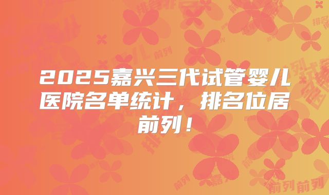 2025嘉兴三代试管婴儿医院名单统计，排名位居前列！