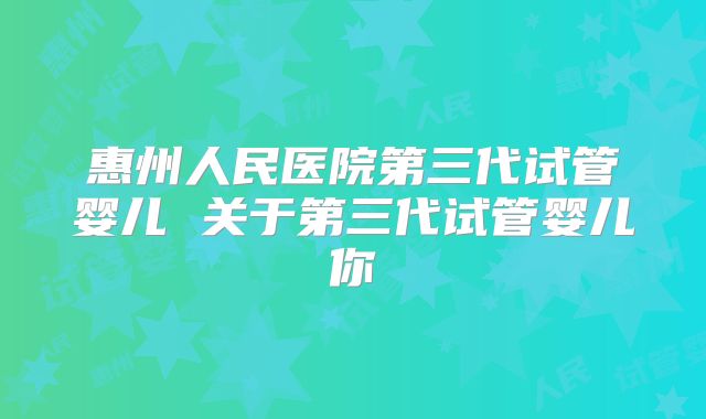 惠州人民医院第三代试管婴儿 关于第三代试管婴儿你
