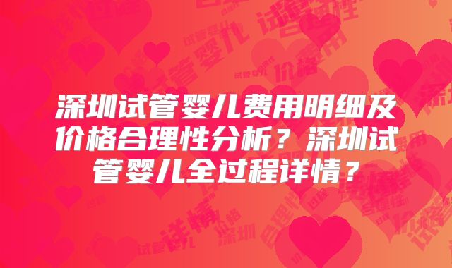深圳试管婴儿费用明细及价格合理性分析？深圳试管婴儿全过程详情？