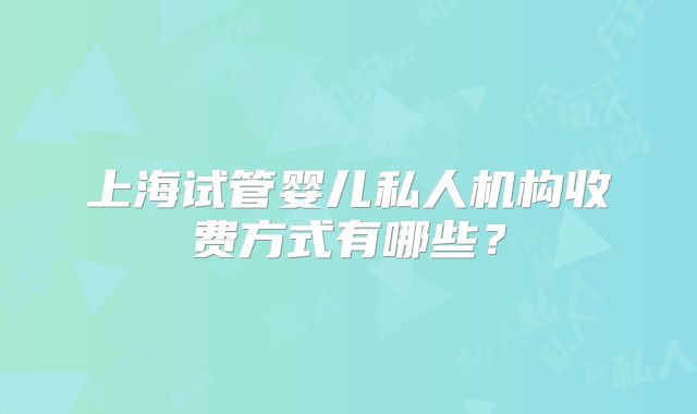 上海试管婴儿私人机构收费方式有哪些？
