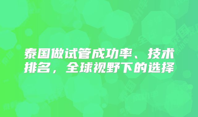 泰国做试管成功率、技术排名，全球视野下的选择