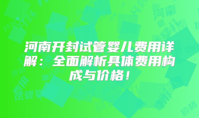河南开封试管婴儿费用详解：全面解析具体费用构成与价格！