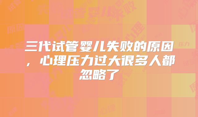 三代试管婴儿失败的原因，心理压力过大很多人都忽略了