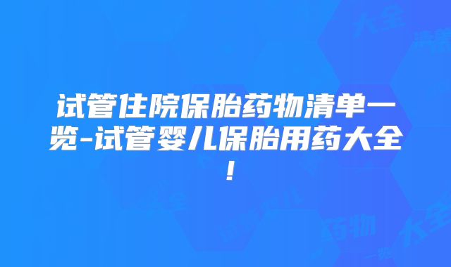 试管住院保胎药物清单一览-试管婴儿保胎用药大全！