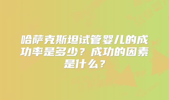 哈萨克斯坦试管婴儿的成功率是多少？成功的因素是什么？
