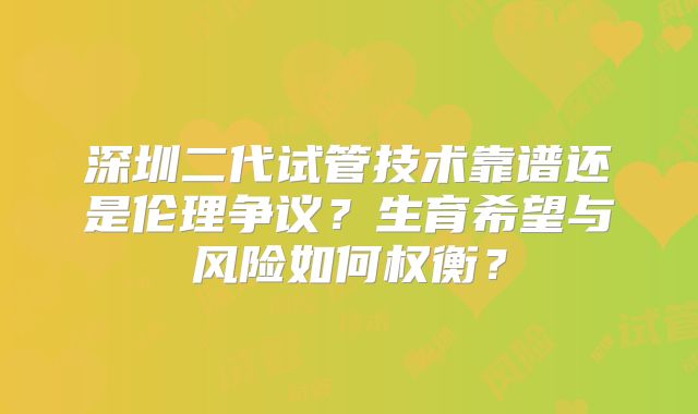深圳二代试管技术靠谱还是伦理争议？生育希望与风险如何权衡？