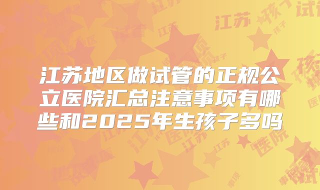 江苏地区做试管的正规公立医院汇总注意事项有哪些和2025年生孩子多吗