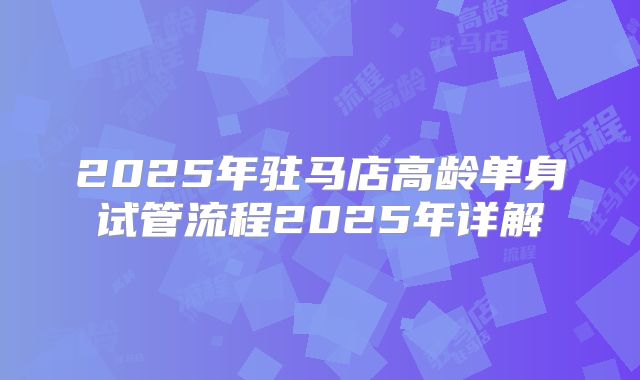 2025年驻马店高龄单身试管流程2025年详解