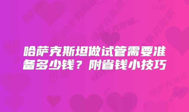 哈萨克斯坦做试管需要准备多少钱？附省钱小技巧