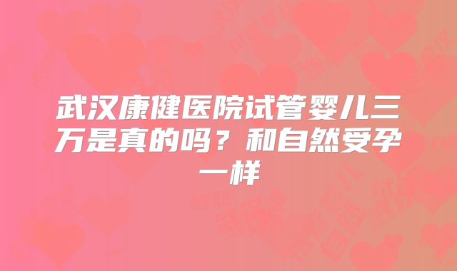 武汉康健医院试管婴儿三万是真的吗？和自然受孕一样