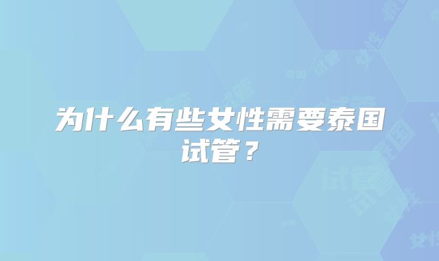 为什么有些女性需要泰国试管？