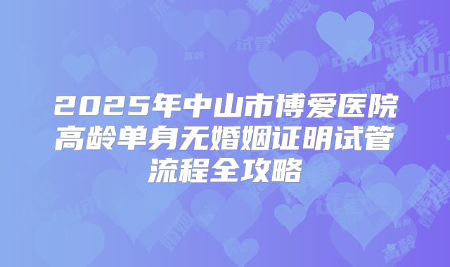 2025年中山市博爱医院高龄单身无婚姻证明试管流程全攻略