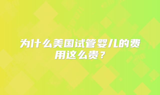 为什么美国试管婴儿的费用这么贵?