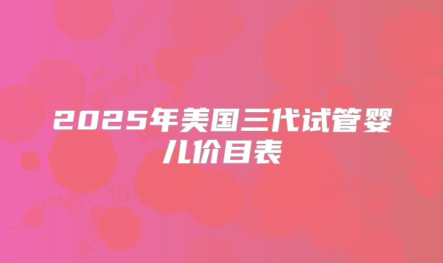 2025年美国三代试管婴儿价目表