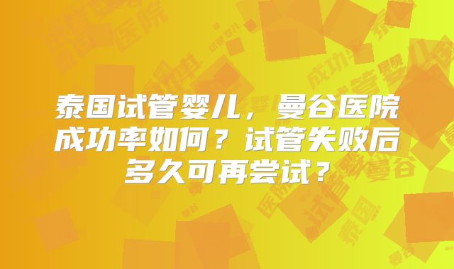 泰国试管婴儿,曼谷医院成功率如何?试管失败后多久可再尝试?