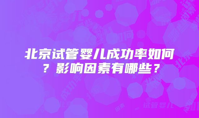 北京试管婴儿成功率如何？影响因素有哪些？