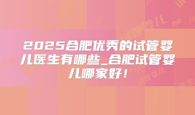 2025合肥优秀的试管婴儿医生有哪些_合肥试管婴儿哪家好！