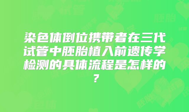 染色体倒位携带者在三代试管中胚胎植入前遗传学检测的具体流程是怎样的？