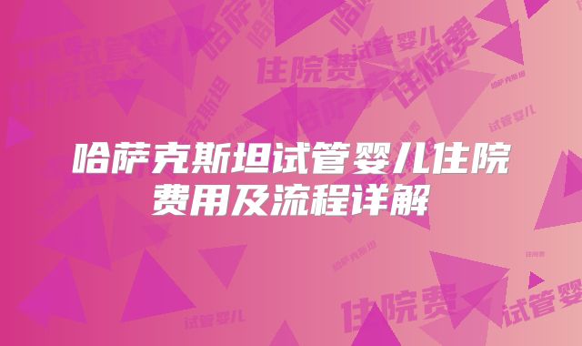 哈萨克斯坦试管婴儿住院费用及流程详解