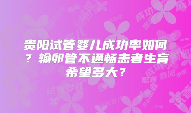 贵阳试管婴儿成功率如何？输卵管不通畅患者生育希望多大？