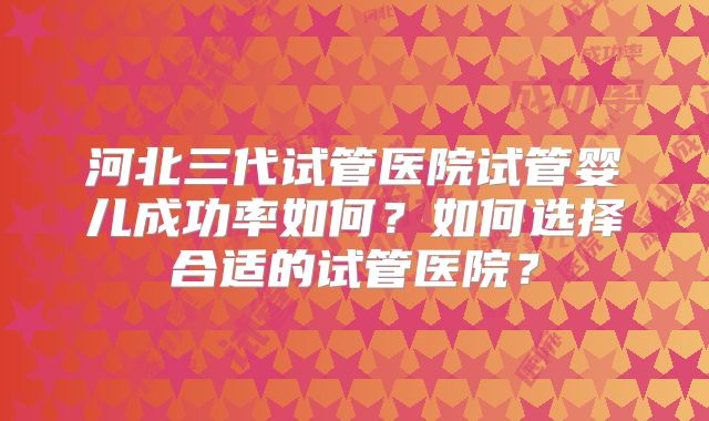 河北三代试管医院试管婴儿成功率如何？如何选择合适的试管医院？