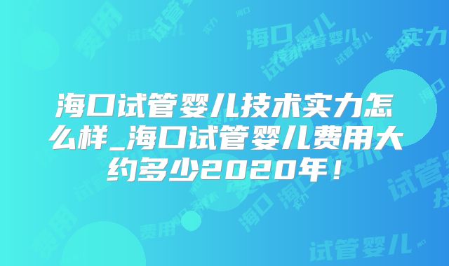 海口试管婴儿技术实力怎么样_海口试管婴儿费用大约多少2020年！