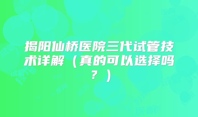 揭阳仙桥医院三代试管技术详解（真的可以选择吗？）
