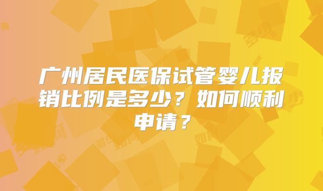 广州居民医保试管婴儿报销比例是多少?如何顺利申请?