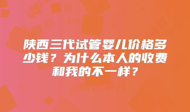 陕西三代试管婴儿价格多少钱？为什么本人的收费和我的不一样？