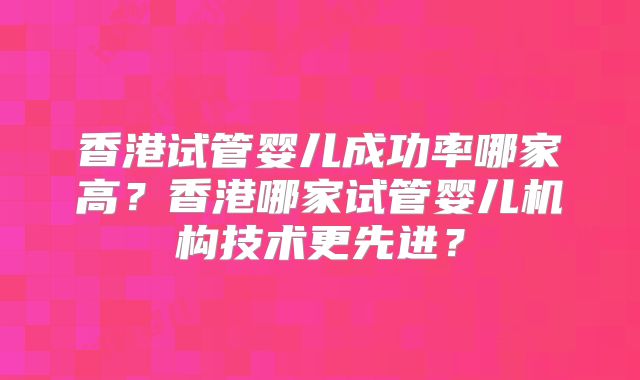 香港试管婴儿成功率哪家高？香港哪家试管婴儿机构技术更先进？