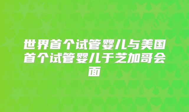世界首个试管婴儿与美国首个试管婴儿于芝加哥会面