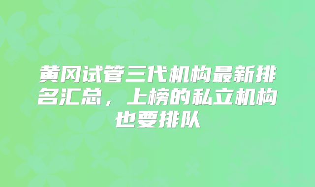 黄冈试管三代机构最新排名汇总，上榜的私立机构也要排队