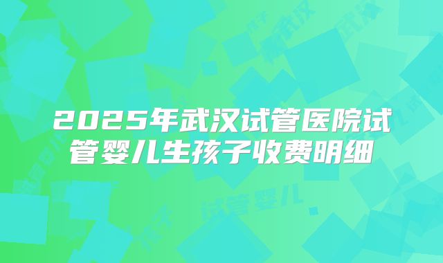 2025年武汉试管医院试管婴儿生孩子收费明细