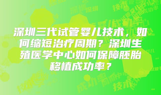 深圳三代试管婴儿技术，如何缩短治疗周期？深圳生殖医学中心如何保障胚胎移植成功率？