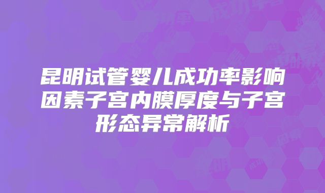 昆明试管婴儿成功率影响因素子宫内膜厚度与子宫形态异常解析