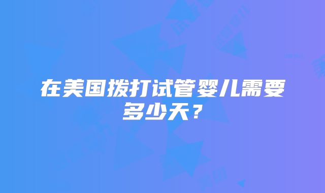 在美国拨打试管婴儿需要多少天？