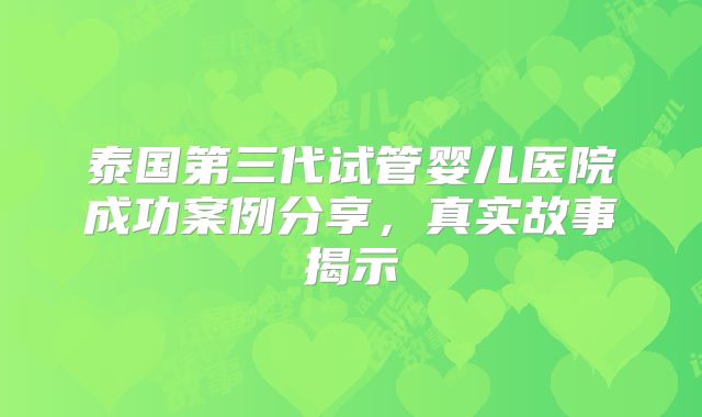 泰国第三代试管婴儿医院成功案例分享,真实故事揭示