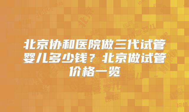 北京协和医院做三代试管婴儿多少钱？北京做试管价格一览