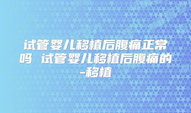试管婴儿移植后腹痛正常吗 试管婴儿移植后腹痛的-移植
