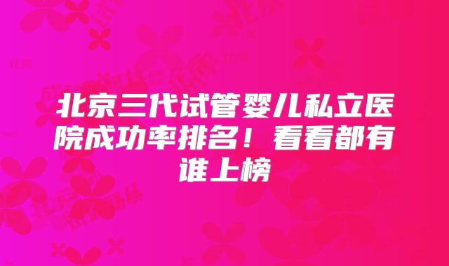 北京三代试管婴儿私立医院成功率排名！看看都有谁上榜