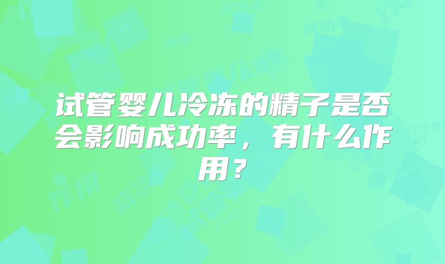 试管婴儿冷冻的精子是否会影响成功率,有什么作用?