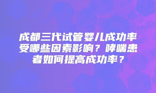 成都三代试管婴儿成功率受哪些因素影响？哮喘患者如何提高成功率？