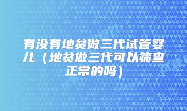 有没有地贫做三代试管婴儿（地贫做三代可以筛查正常的吗）
