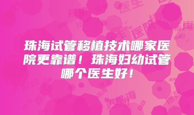 珠海试管移植技术哪家医院更靠谱！珠海妇幼试管哪个医生好！